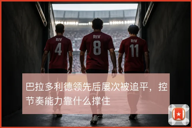 巴拉多利德领先后屡次被追平，控节奏能力靠什么撑住