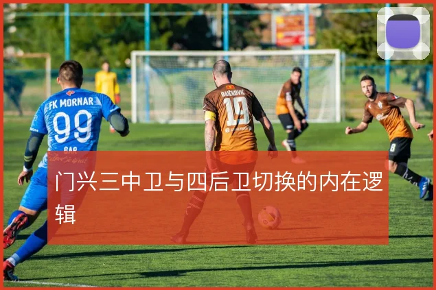 门兴三中卫与四后卫切换的内在逻辑