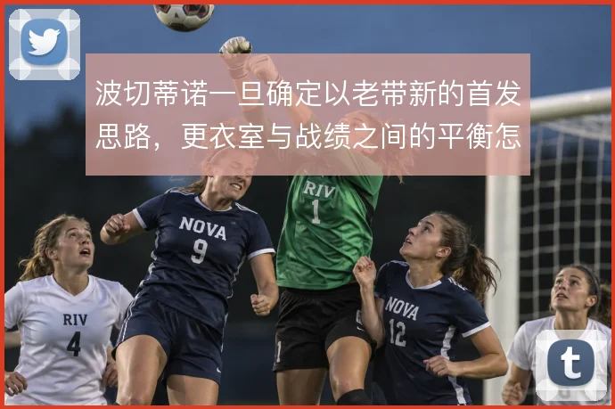 波切蒂诺一旦确定以老带新的首发思路，更衣室与战绩之间的平衡怎么解