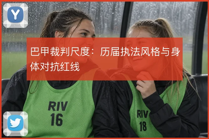 巴甲裁判尺度：历届执法风格与身体对抗红线
