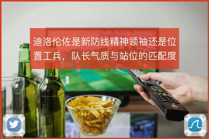 迪洛伦佐是新防线精神领袖还是位置工兵,队长气质与站位的匹配度对比
