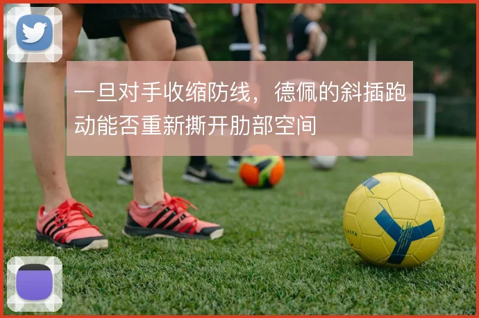 一旦对手收缩防线,德佩的斜插跑动能否重新撕开肋部空间