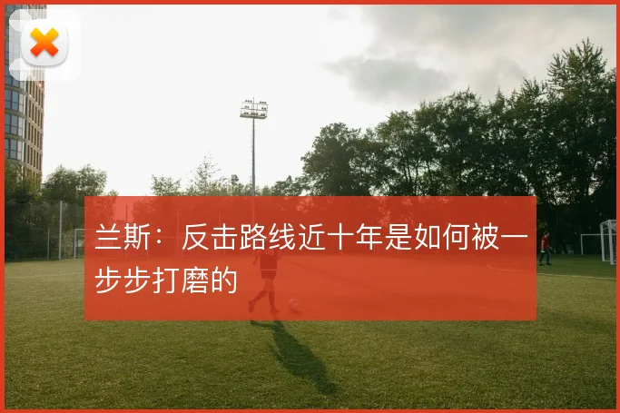 兰斯:反击路线近十年是如何被一步步打磨的