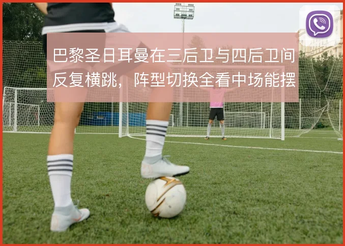 巴黎圣日耳曼在三后卫与四后卫间反复横跳,阵型切换全看中场能摆几人