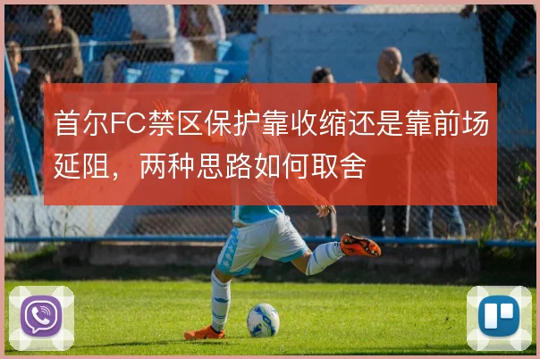 首尔FC禁区保护靠收缩还是靠前场延阻,两种思路如何取舍