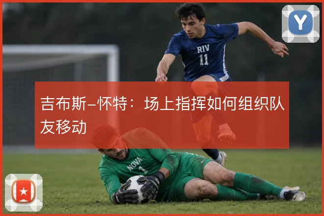 吉布斯-怀特：场上指挥如何组织队友移动