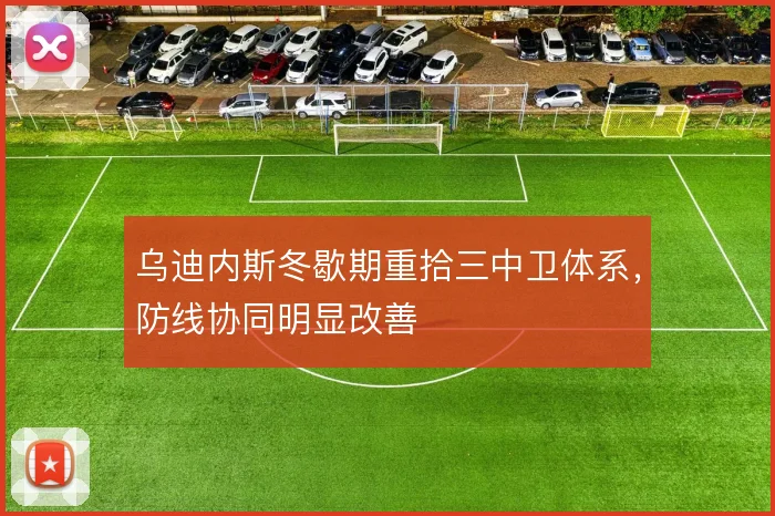乌迪内斯冬歇期重拾三中卫体系，防线协同明显改善