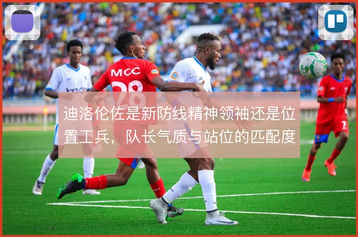 迪洛伦佐是新防线精神领袖还是位置工兵，队长气质与站位的匹配度对比