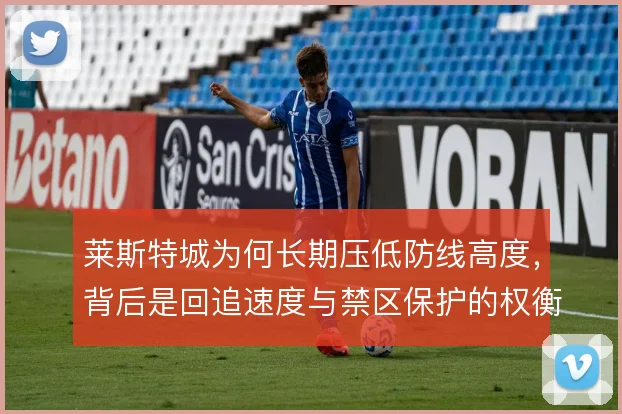 莱斯特城为何长期压低防线高度,背后是回追速度与禁区保护的权衡