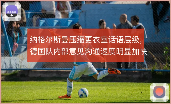纳格尔斯曼压缩更衣室话语层级，德国队内部意见沟通速度明显加快