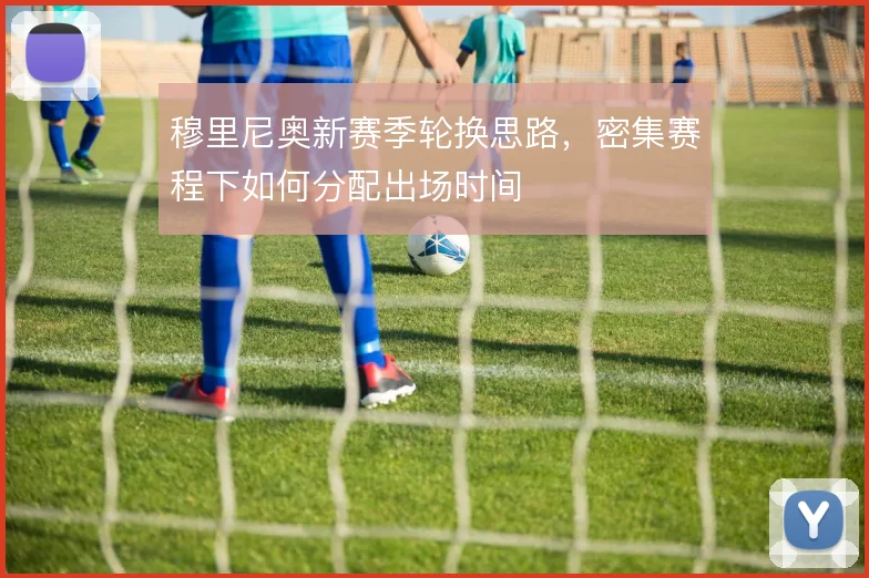 穆里尼奥新赛季轮换思路,密集赛程下如何分配出场时间