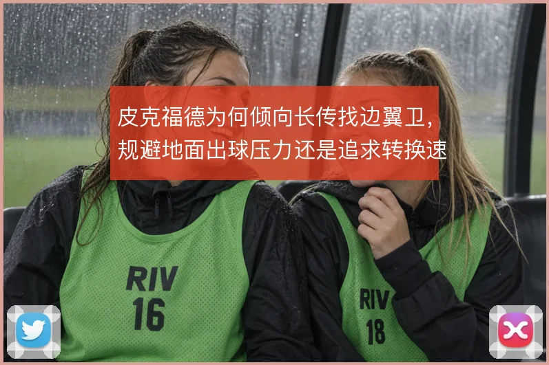 皮克福德为何倾向长传找边翼卫，规避地面出球压力还是追求转换速度