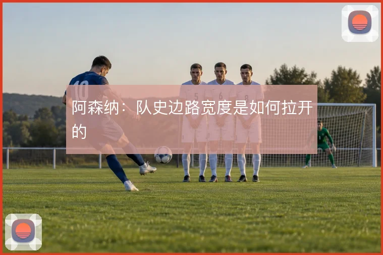 阿森纳:队史边路宽度是如何拉开的