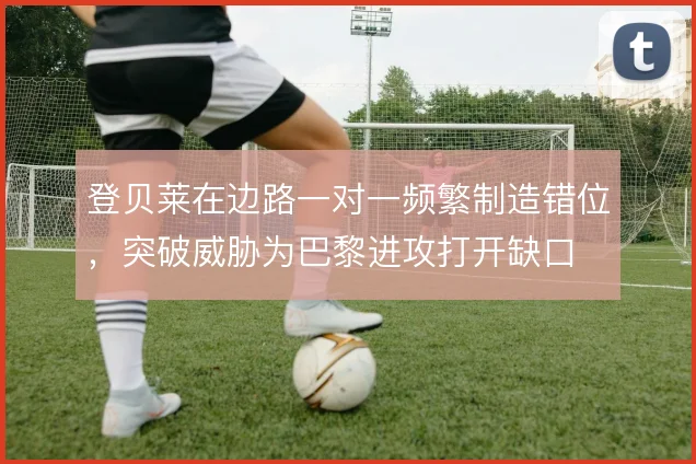 登贝莱在边路一对一频繁制造错位，突破威胁为巴黎进攻打开缺口