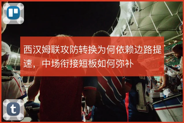 西汉姆联攻防转换为何依赖边路提速，中场衔接短板如何弥补
