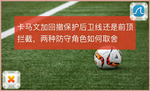 卡马文加回撤保护后卫线还是前顶拦截，两种防守角色如何取舍