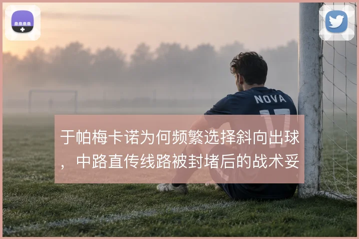 于帕梅卡诺为何频繁选择斜向出球，中路直传线路被封堵后的战术妥协