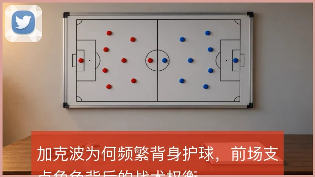 加克波为何频繁背身护球,前场支点角色背后的战术权衡