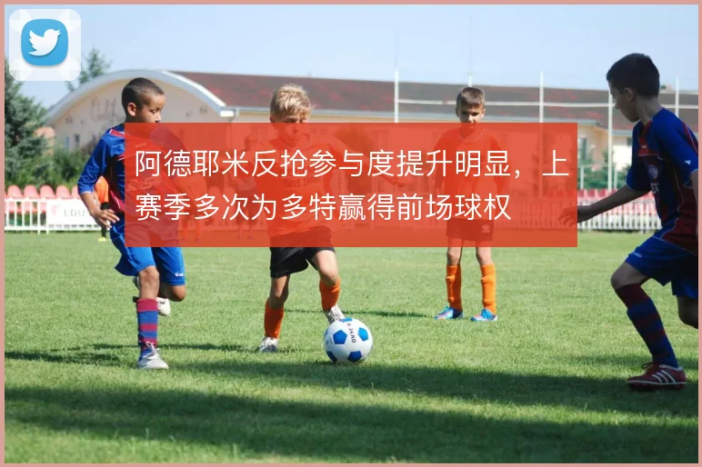 阿德耶米反抢参与度提升明显，上赛季多次为多特赢得前场球权