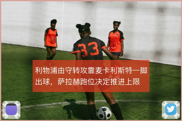 利物浦由守转攻靠麦卡利斯特一脚出球，萨拉赫跑位决定推进上限