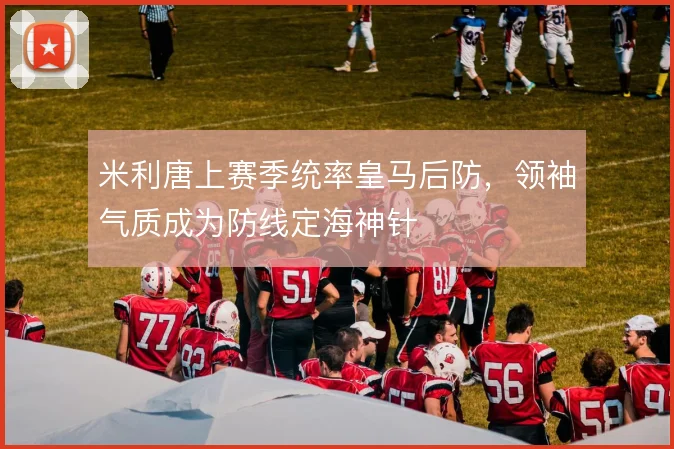米利唐上赛季统率皇马后防，领袖气质成为防线定海神针