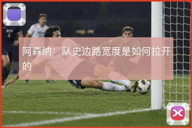 阿森纳：队史边路宽度是如何拉开的