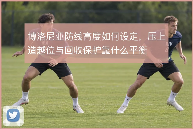 博洛尼亚防线高度如何设定,压上造越位与回收保护靠什么平衡