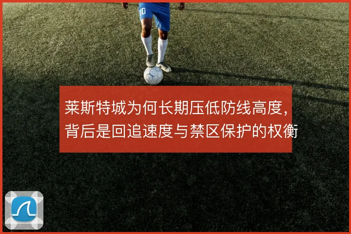 莱斯特城为何长期压低防线高度，背后是回追速度与禁区保护的权衡