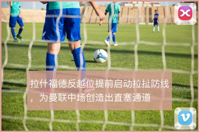 拉什福德反越位提前启动拉扯防线,为曼联中场创造出直塞通道