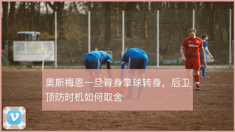 奥斯梅恩一旦背身拿球转身，后卫顶防时机如何取舍