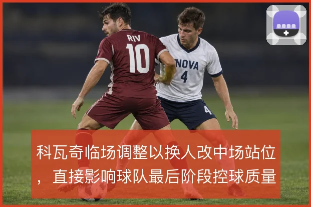 科瓦奇临场调整以换人改中场站位，直接影响球队最后阶段控球质量