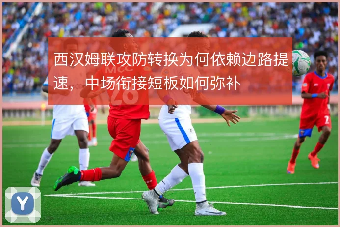 西汉姆联攻防转换为何依赖边路提速，中场衔接短板如何弥补