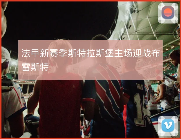 法甲新赛季斯特拉斯堡主场迎战布雷斯特