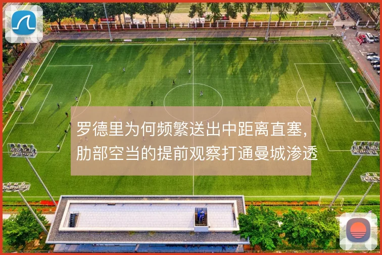 罗德里为何频繁送出中距离直塞，肋部空当的提前观察打通曼城渗透路径
