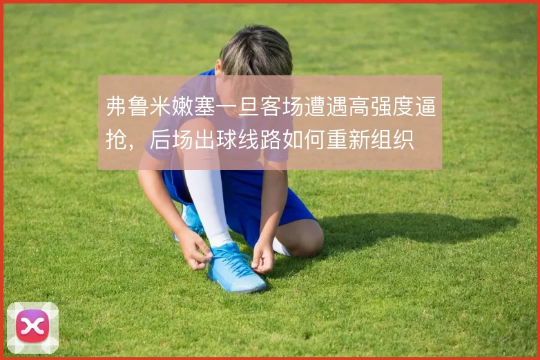 弗鲁米嫩塞一旦客场遭遇高强度逼抢，后场出球线路如何重新组织