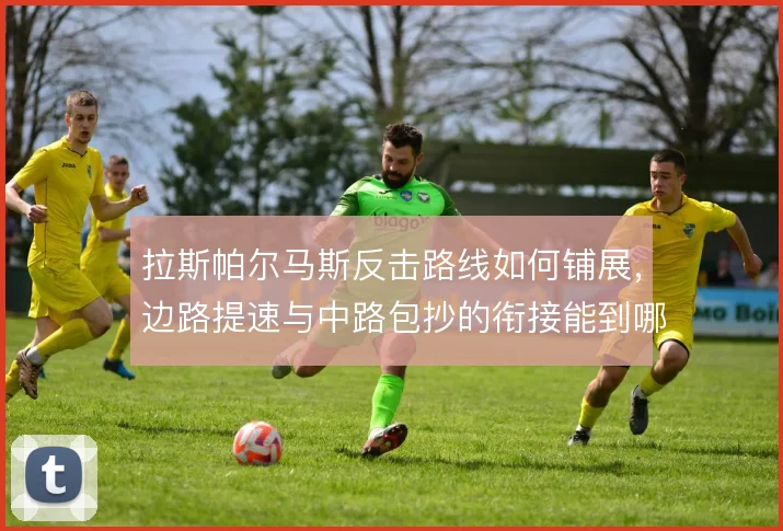 拉斯帕尔马斯反击路线如何铺展,边路提速与中路包抄的衔接能到哪一步