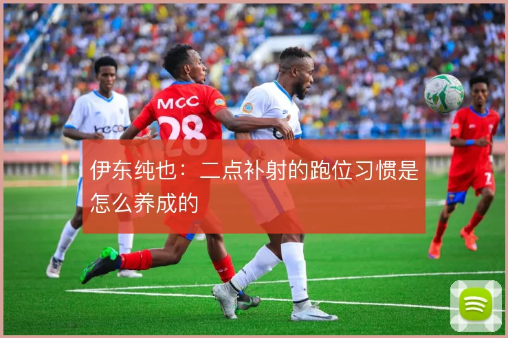 伊东纯也:二点补射的跑位习惯是怎么养成的