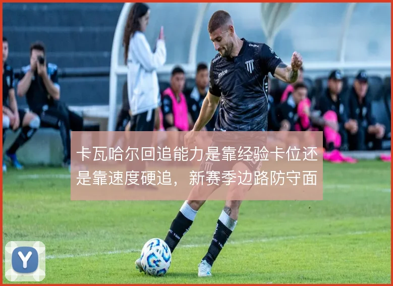 卡瓦哈尔回追能力是靠经验卡位还是靠速度硬追,新赛季边路防守面临取舍