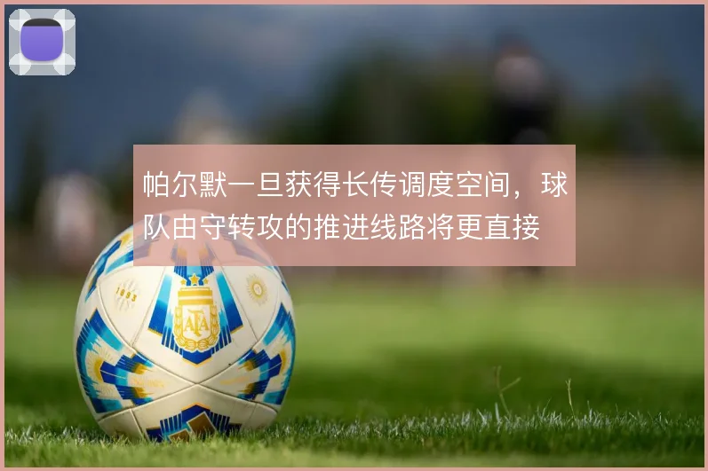 帕尔默一旦获得长传调度空间，球队由守转攻的推进线路将更直接