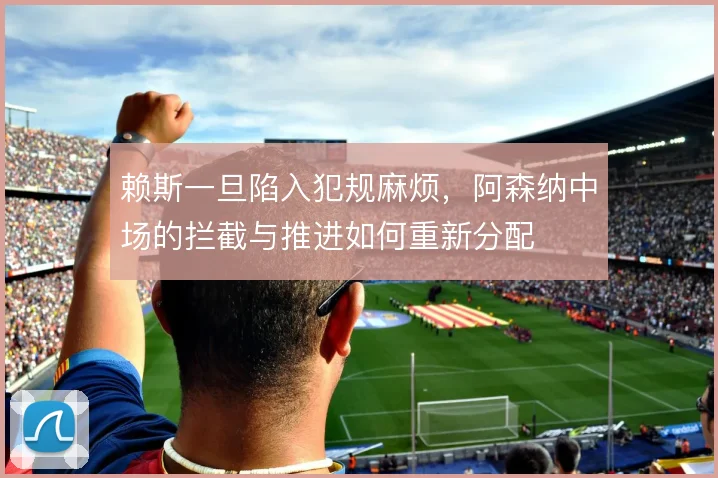 赖斯一旦陷入犯规麻烦,阿森纳中场的拦截与推进如何重新分配