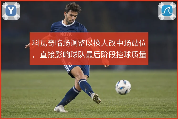 科瓦奇临场调整以换人改中场站位，直接影响球队最后阶段控球质量