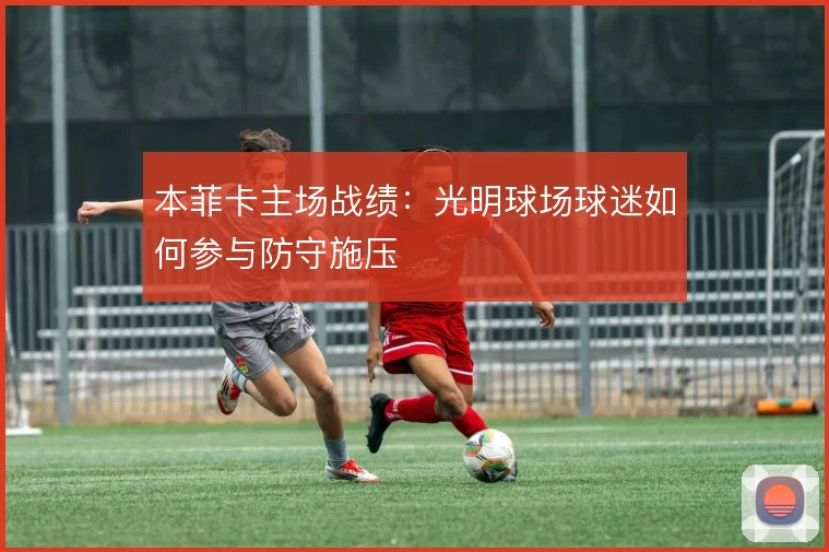 本菲卡主场战绩:光明球场球迷如何参与防守施压