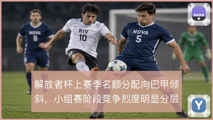 解放者杯上赛季名额分配向巴甲倾斜，小组赛阶段竞争烈度明显分层