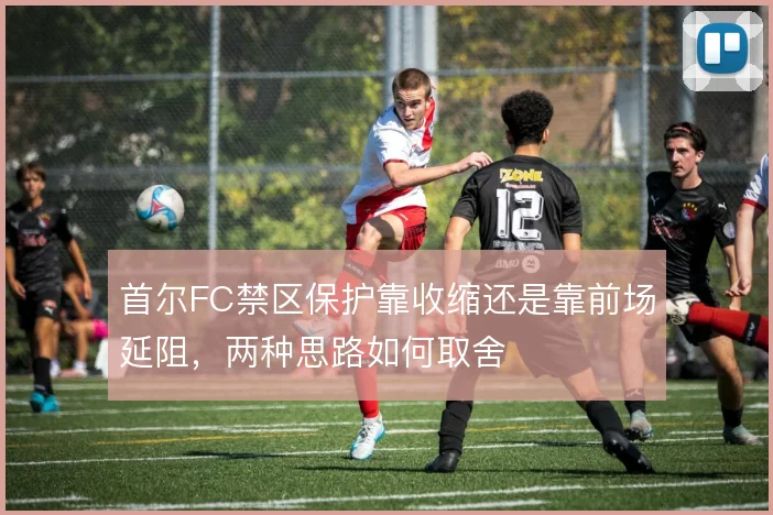 首尔FC禁区保护靠收缩还是靠前场延阻,两种思路如何取舍