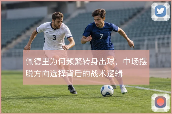 佩德里为何频繁转身出球,中场摆脱方向选择背后的战术逻辑