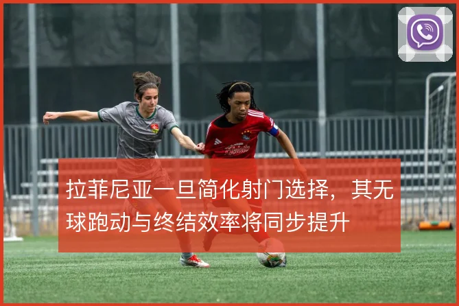 拉菲尼亚一旦简化射门选择,其无球跑动与终结效率将同步提升