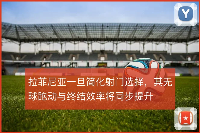 拉菲尼亚一旦简化射门选择，其无球跑动与终结效率将同步提升