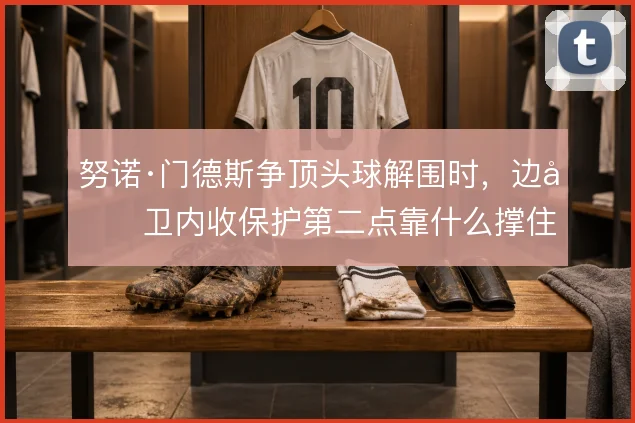 努诺·门德斯争顶头球解围时,边后卫内收保护第二点靠什么撑住