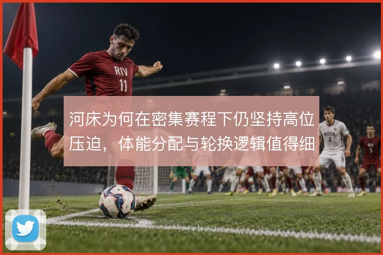 河床为何在密集赛程下仍坚持高位压迫,体能分配与轮换逻辑值得细看