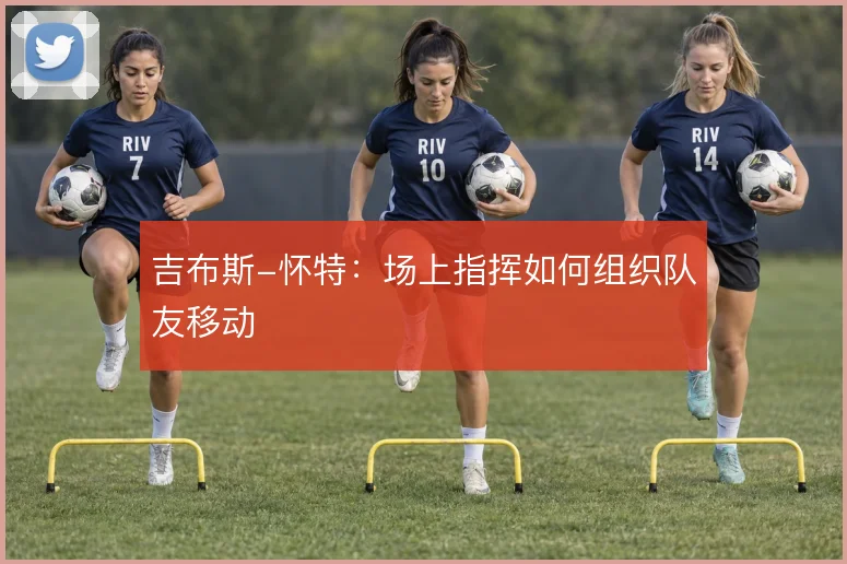 吉布斯-怀特：场上指挥如何组织队友移动